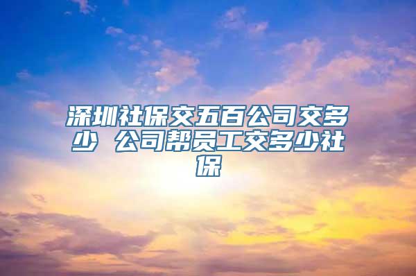 深圳社保交五百公司交多少 公司帮员工交多少社保