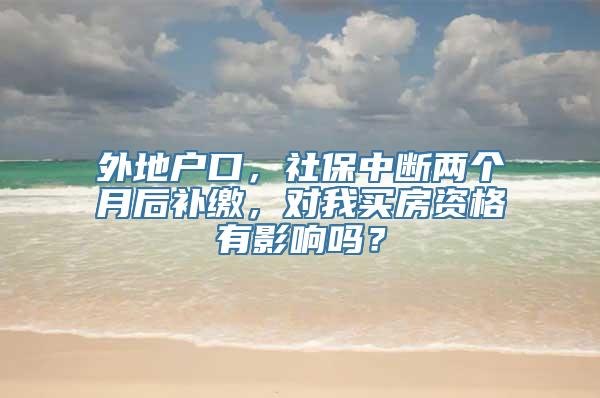 外地户口，社保中断两个月后补缴，对我买房资格有影响吗？