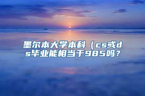 墨尔本大学本科（cs或ds毕业能相当于985吗？