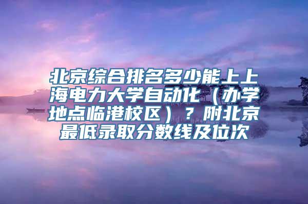 北京综合排名多少能上上海电力大学自动化（办学地点临港校区）？附北京最低录取分数线及位次