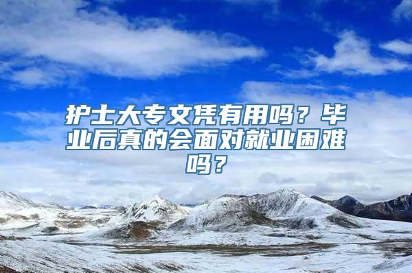 护士大专文凭有用吗？毕业后真的会面对就业困难吗？