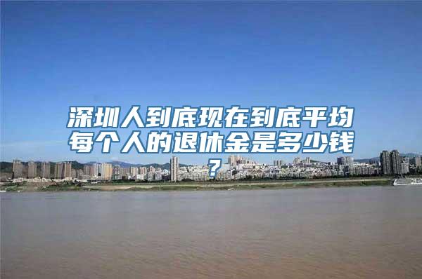 深圳人到底现在到底平均每个人的退休金是多少钱？