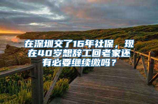 在深圳交了16年社保，现在40岁想辞工回老家还有必要继续缴吗？