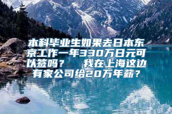 本科毕业生如果去日本东京工作一年330万日元可以签吗？  我在上海这边有家公司给20万年薪？