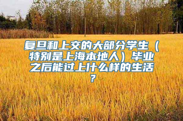 复旦和上交的大部分学生（特别是上海本地人）毕业之后能过上什么样的生活？