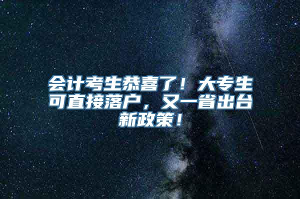 会计考生恭喜了！大专生可直接落户，又一省出台新政策！