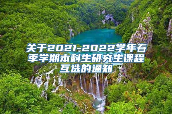 关于2021-2022学年春季学期本科生研究生课程互选的通知