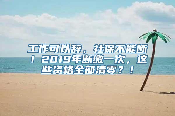 工作可以辞，社保不能断！2019年断缴一次，这些资格全部清零？！