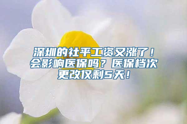 深圳的社平工资又涨了！会影响医保吗？医保档次更改仅剩5天！