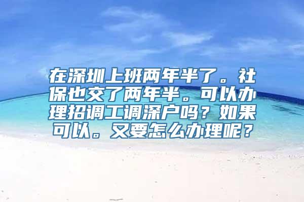 在深圳上班两年半了。社保也交了两年半。可以办理招调工调深户吗？如果可以。又要怎么办理呢？