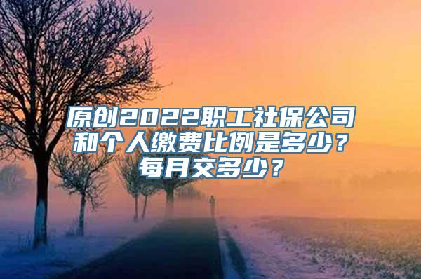 原创2022职工社保公司和个人缴费比例是多少？每月交多少？