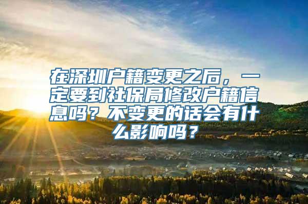 在深圳户籍变更之后，一定要到社保局修改户籍信息吗？不变更的话会有什么影响吗？