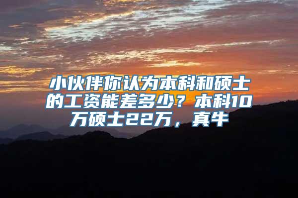 小伙伴你认为本科和硕士的工资能差多少？本科10万硕士22万，真牛