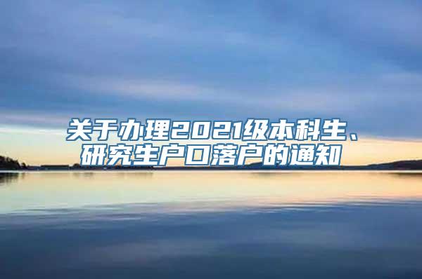 关于办理2021级本科生、研究生户口落户的通知