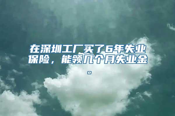 在深圳工厂买了6年失业保险，能领几个月失业金。