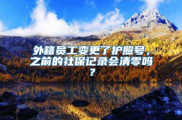 外籍员工变更了护照号，之前的社保记录会清零吗？