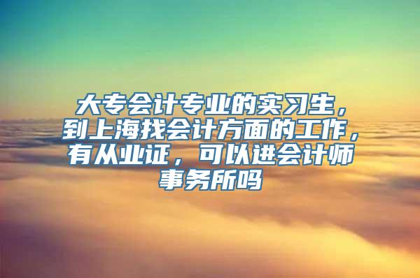 大专会计专业的实习生，到上海找会计方面的工作，有从业证，可以进会计师事务所吗