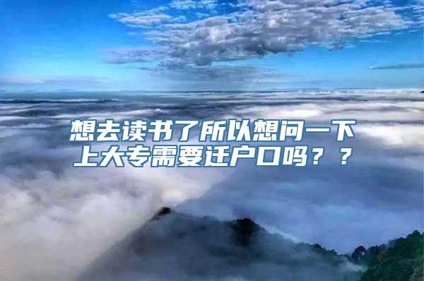 想去读书了所以想问一下上大专需要迁户口吗？？