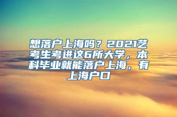 想落户上海吗？2021艺考生考进这6所大学，本科毕业就能落户上海，有上海户口