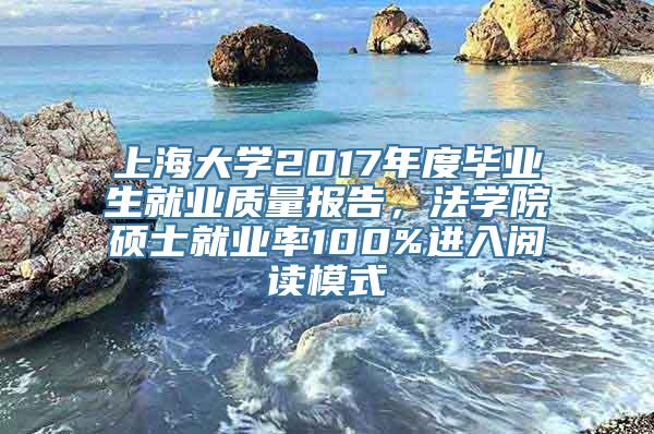 上海大学2017年度毕业生就业质量报告，法学院硕士就业率100%进入阅读模式