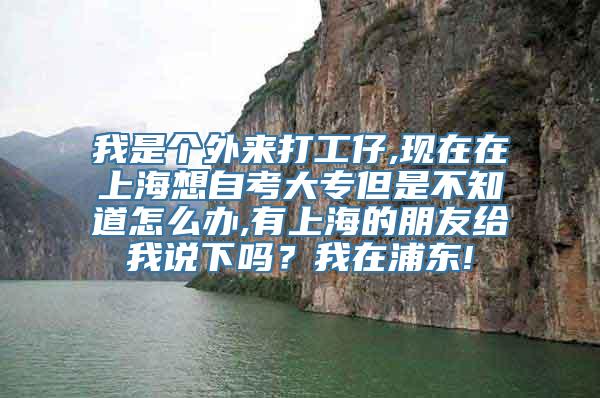 我是个外来打工仔,现在在上海想自考大专但是不知道怎么办,有上海的朋友给我说下吗？我在浦东!