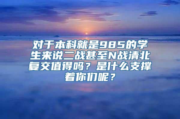 对于本科就是985的学生来说二战甚至N战清北复交值得吗？是什么支撑着你们呢？