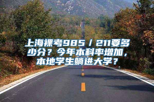 上海裸考985／211要多少分？今年本科率增加，本地学生躺进大学？