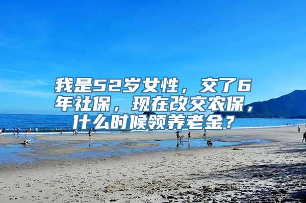 我是52岁女性，交了6年社保，现在改交农保，什么时候领养老金？