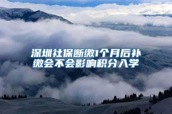 深圳社保断缴1个月后补缴会不会影响积分入学