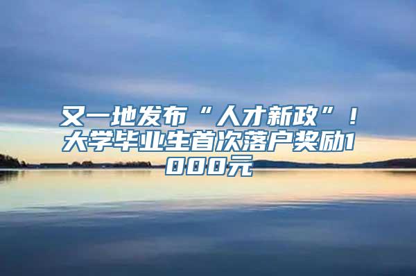 又一地发布“人才新政”！大学毕业生首次落户奖励1000元