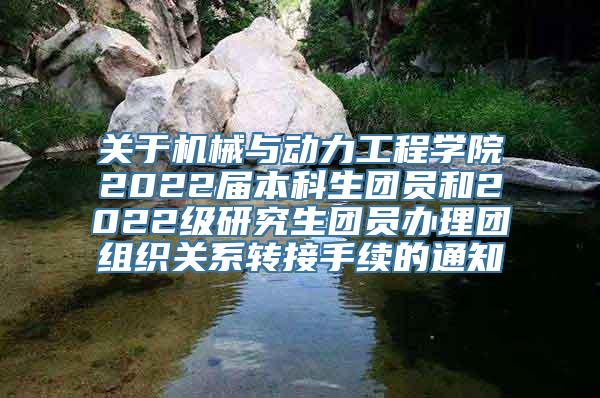 关于机械与动力工程学院2022届本科生团员和2022级研究生团员办理团组织关系转接手续的通知