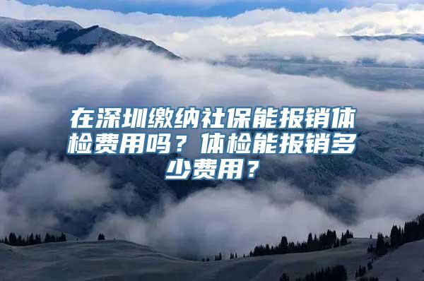 在深圳缴纳社保能报销体检费用吗？体检能报销多少费用？