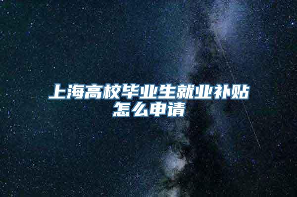 上海高校毕业生就业补贴怎么申请