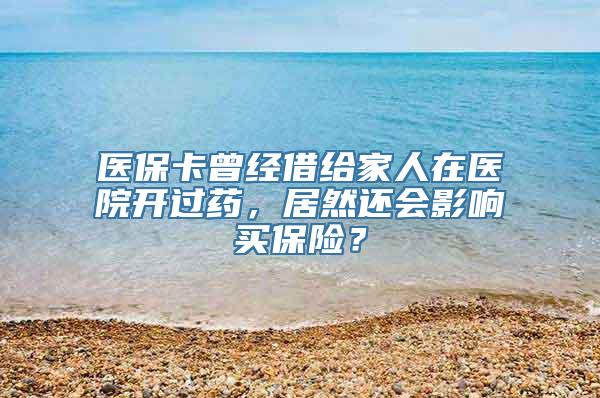 医保卡曾经借给家人在医院开过药，居然还会影响买保险？