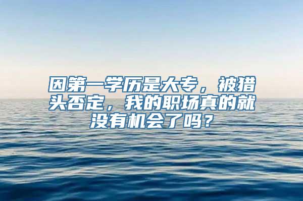 因第一学历是大专，被猎头否定，我的职场真的就没有机会了吗？