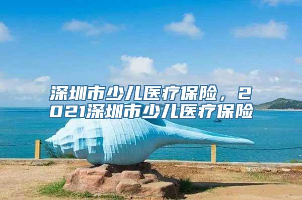 深圳市少儿医疗保险，2021深圳市少儿医疗保险