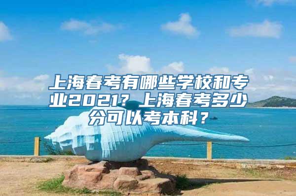 上海春考有哪些学校和专业2021？上海春考多少分可以考本科？