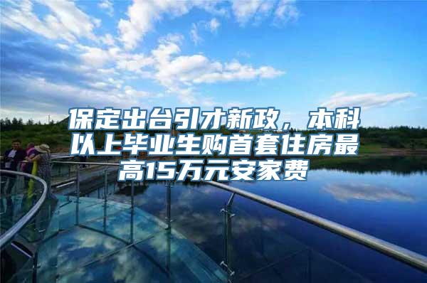 保定出台引才新政，本科以上毕业生购首套住房最高15万元安家费