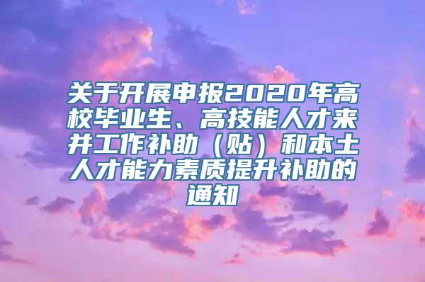 关于开展申报2020年高校毕业生、高技能人才来并工作补助（贴）和本土人才能力素质提升补助的通知