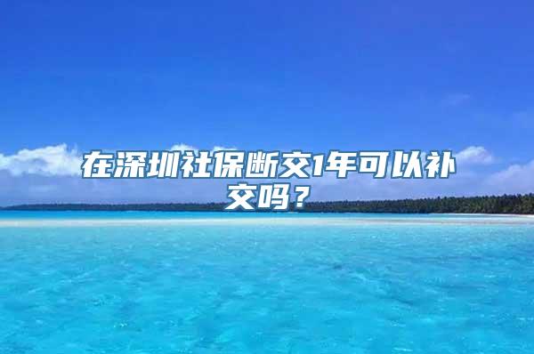 在深圳社保断交1年可以补交吗？