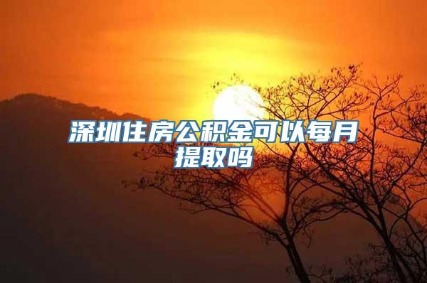 深圳住房公积金可以每月提取吗