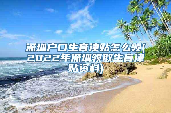 深圳户口生育津贴怎么领(2022年深圳领取生育津贴资料)