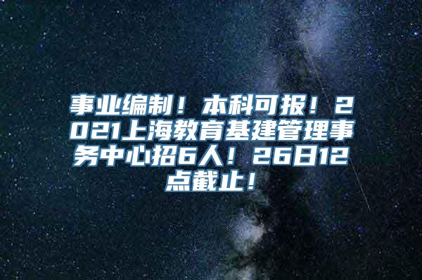 事业编制！本科可报！2021上海教育基建管理事务中心招6人！26日12点截止！