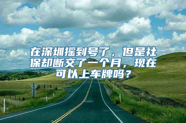 在深圳摇到号了，但是社保却断交了一个月，现在可以上车牌吗？