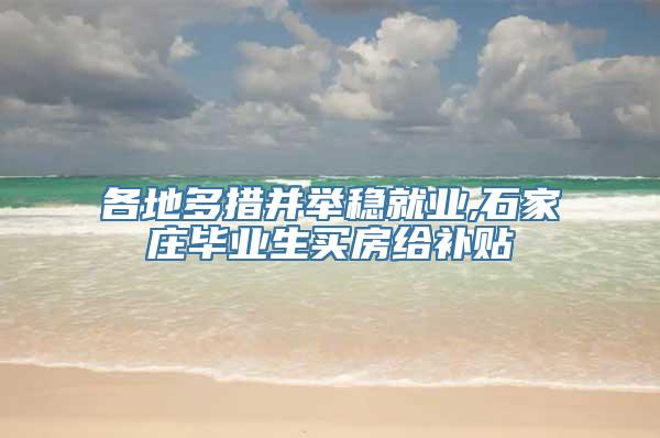 各地多措并举稳就业,石家庄毕业生买房给补贴