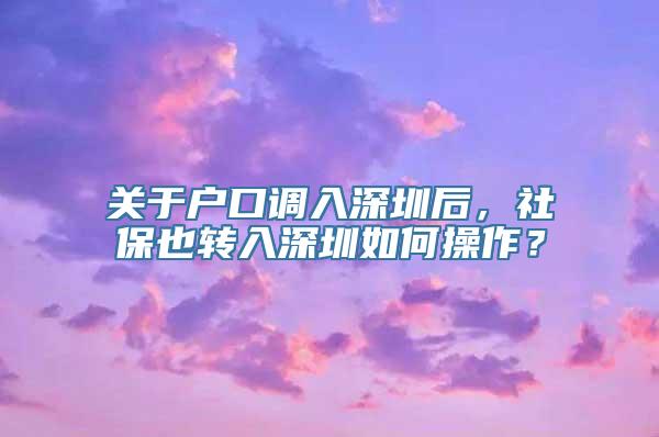 关于户口调入深圳后，社保也转入深圳如何操作？