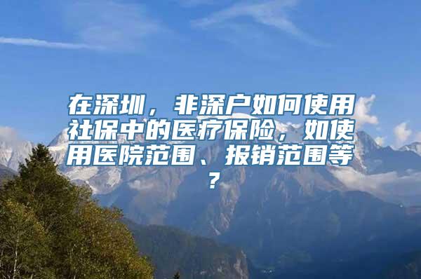 在深圳，非深户如何使用社保中的医疗保险，如使用医院范围、报销范围等？