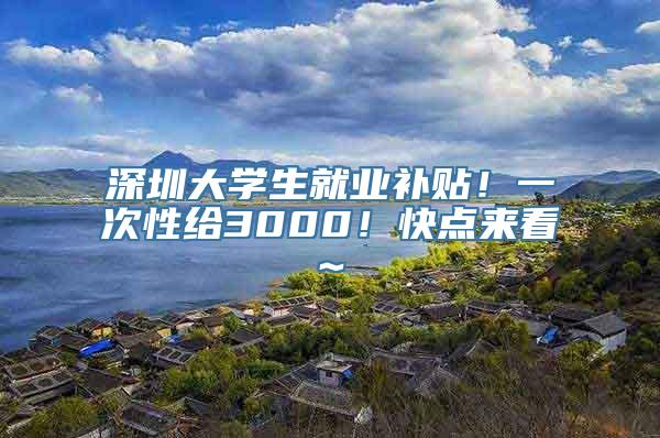 深圳大学生就业补贴！一次性给3000！快点来看~