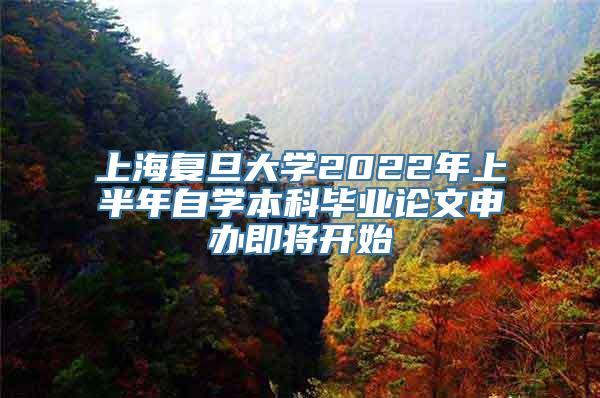 上海复旦大学2022年上半年自学本科毕业论文申办即将开始