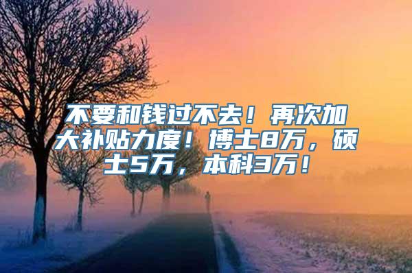 不要和钱过不去！再次加大补贴力度！博士8万，硕士5万，本科3万！